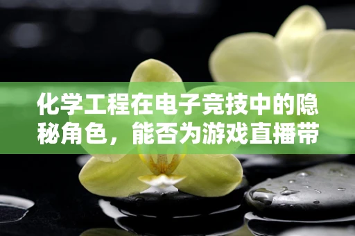 化学工程在电子竞技中的隐秘角色，能否为游戏直播带来新维度？