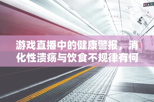游戏直播中的健康警报，消化性溃疡与饮食不规律有何关联？