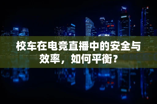 校车在电竞直播中的安全与效率，如何平衡？
