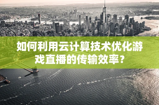 如何利用云计算技术优化游戏直播的传输效率？