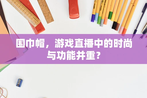 围巾帽，游戏直播中的时尚与功能并重？