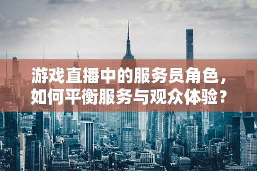 游戏直播中的服务员角色，如何平衡服务与观众体验？