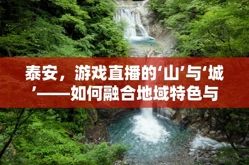 泰安，游戏直播的‘山’与‘城’——如何融合地域特色与游戏文化？