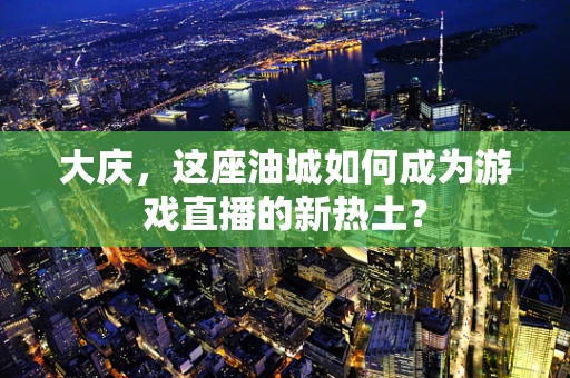 大庆，这座油城如何成为游戏直播的新热土？