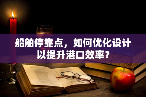 船舶停靠点，如何优化设计以提升港口效率？