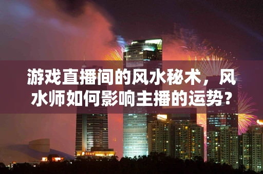 游戏直播间的风水秘术，风水师如何影响主播的运势？