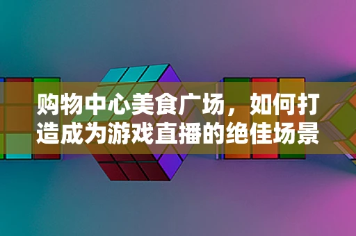 购物中心美食广场，如何打造成为游戏直播的绝佳场景？