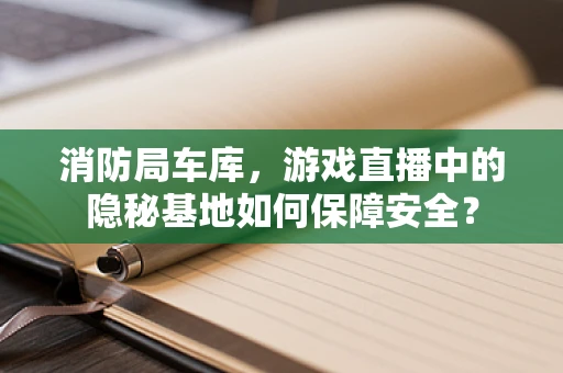 消防局车库，游戏直播中的隐秘基地如何保障安全？