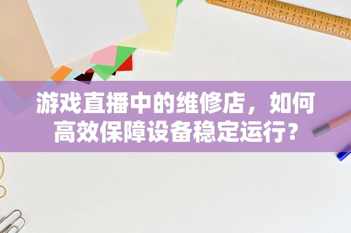 游戏直播中的维修店，如何高效保障设备稳定运行？