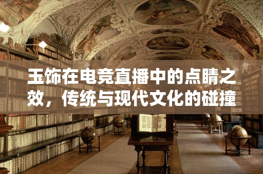 玉饰在电竞直播中的点睛之效，传统与现代文化的碰撞？