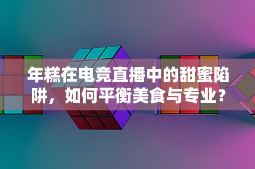 年糕在电竞直播中的甜蜜陷阱，如何平衡美食与专业？