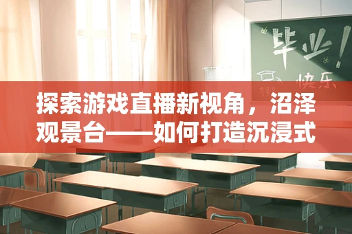 探索游戏直播新视角，沼泽观景台——如何打造沉浸式观战体验？