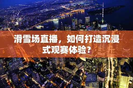 滑雪场直播，如何打造沉浸式观赛体验？