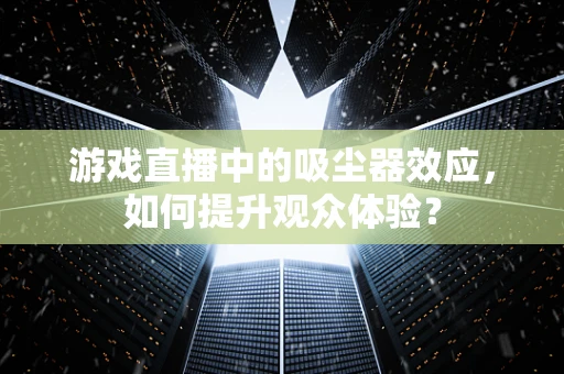 游戏直播中的吸尘器效应，如何提升观众体验？