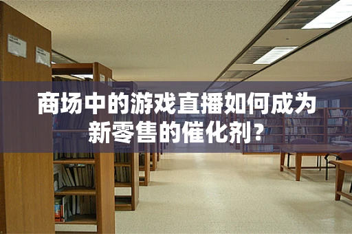 商场中的游戏直播如何成为新零售的催化剂？