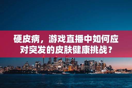 硬皮病，游戏直播中如何应对突发的皮肤健康挑战？