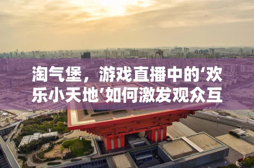 淘气堡，游戏直播中的‘欢乐小天地’如何激发观众互动？