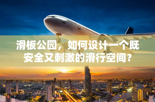 滑板公园，如何设计一个既安全又刺激的滑行空间？