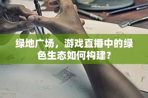 绿地广场，游戏直播中的绿色生态如何构建？