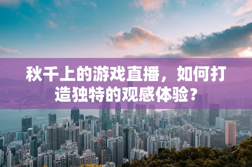 秋千上的游戏直播，如何打造独特的观感体验？