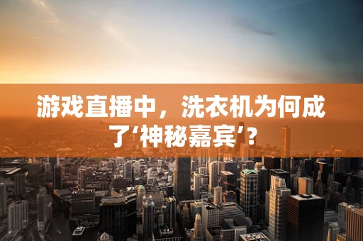 游戏直播中，洗衣机为何成了‘神秘嘉宾’？