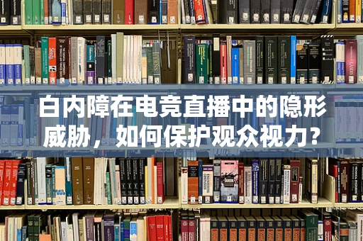 白内障在电竞直播中的隐形威胁，如何保护观众视力？