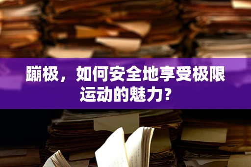 蹦极，如何安全地享受极限运动的魅力？