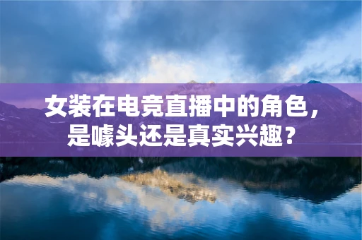 女装在电竞直播中的角色，是噱头还是真实兴趣？