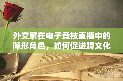 外交家在电子竞技直播中的隐形角色，如何促进跨文化交流？