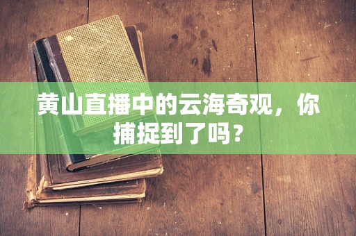 黄山直播中的云海奇观，你捕捉到了吗？