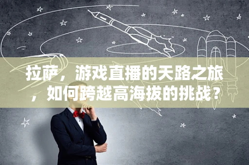 拉萨，游戏直播的天路之旅，如何跨越高海拔的挑战？