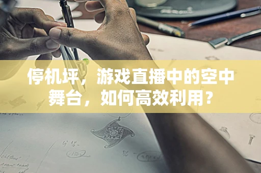 停机坪，游戏直播中的空中舞台，如何高效利用？