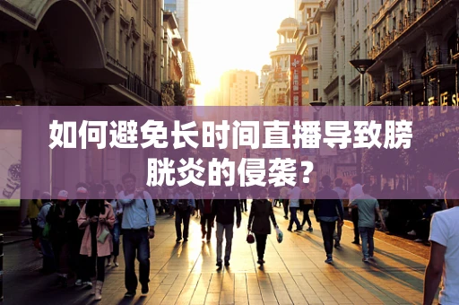 如何避免长时间直播导致膀胱炎的侵袭？