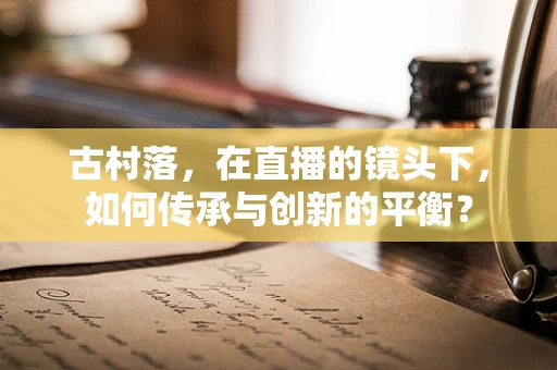 古村落，在直播的镜头下，如何传承与创新的平衡？