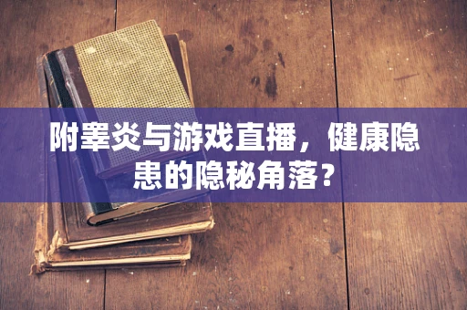 附睾炎与游戏直播，健康隐患的隐秘角落？