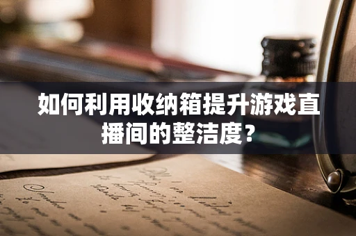 如何利用收纳箱提升游戏直播间的整洁度？