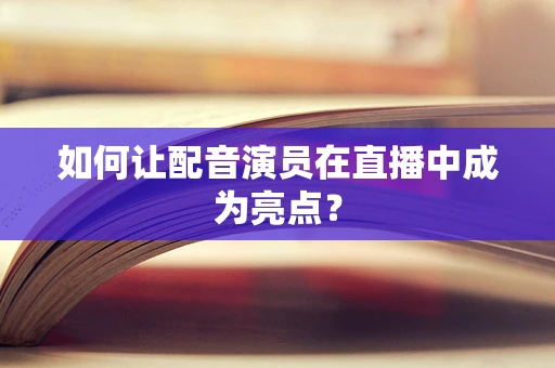 如何让配音演员在直播中成为亮点？