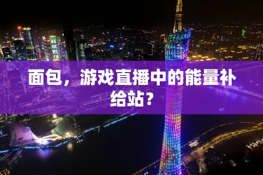 面包，游戏直播中的能量补给站？