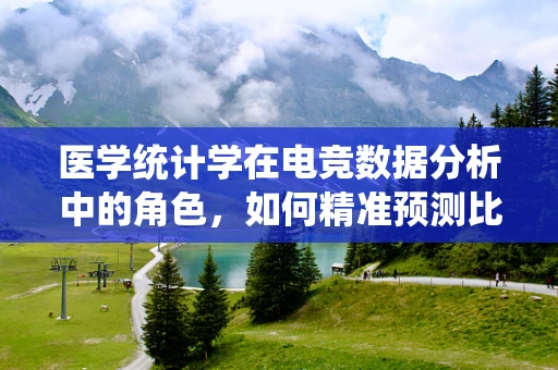 医学统计学在电竞数据分析中的角色，如何精准预测比赛结果？