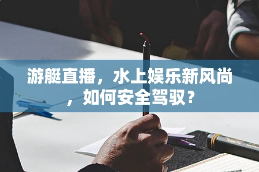 游艇直播，水上娱乐新风尚，如何安全驾驭？