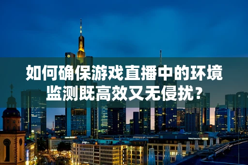 如何确保游戏直播中的环境监测既高效又无侵扰？
