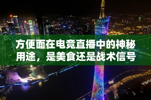 方便面在电竞直播中的神秘用途，是美食还是战术信号？