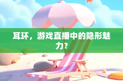 耳环，游戏直播中的隐形魅力？