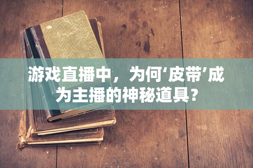 游戏直播中，为何‘皮带’成为主播的神秘道具？
