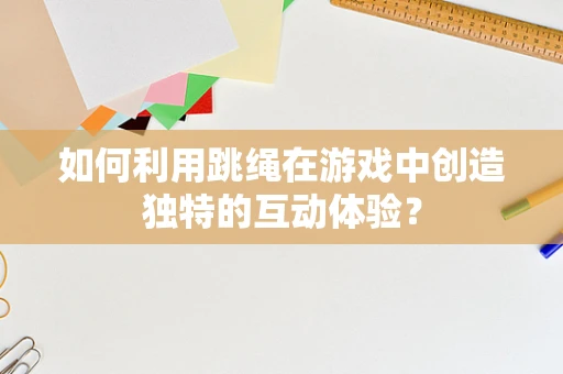 如何利用跳绳在游戏中创造独特的互动体验？
