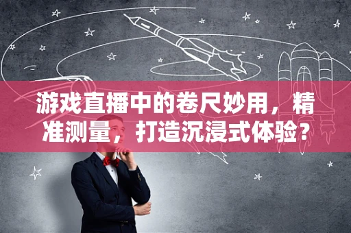 游戏直播中的卷尺妙用，精准测量，打造沉浸式体验？