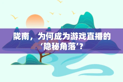陇南，为何成为游戏直播的‘隐秘角落’？
