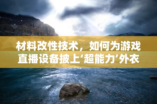 材料改性技术，如何为游戏直播设备披上‘超能力’外衣？