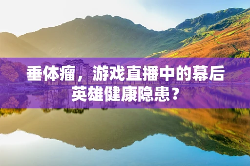 垂体瘤，游戏直播中的幕后英雄健康隐患？