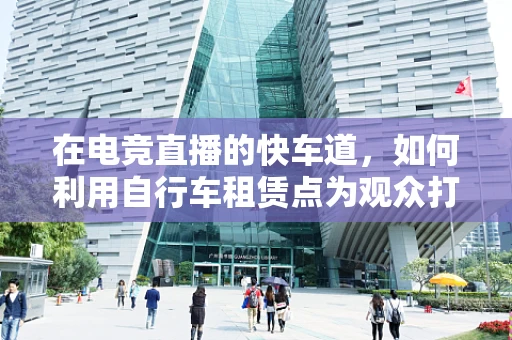 在电竞直播的快车道，如何利用自行车租赁点为观众打造沉浸式观赛体验？